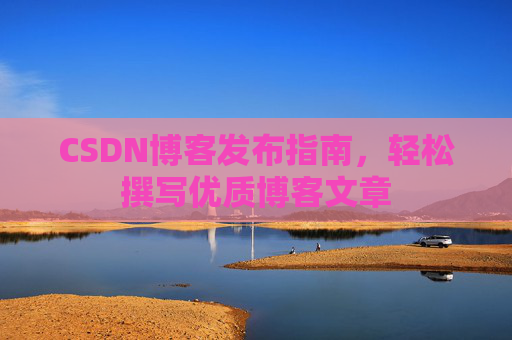 CSDN博客发布指南，轻松撰写优质博客文章